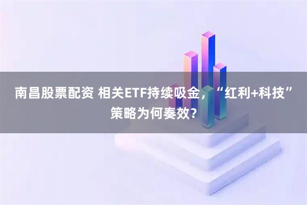 南昌股票配资 相关ETF持续吸金，“红利+科技”策略为何奏效？
