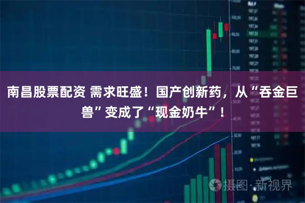 南昌股票配资 需求旺盛！国产创新药，从“吞金巨兽”变成了“现金奶牛”！