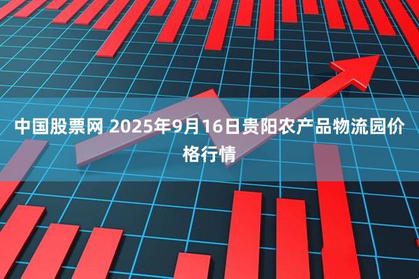 中国股票网 2025年9月16日贵阳农产品物流园价格行情