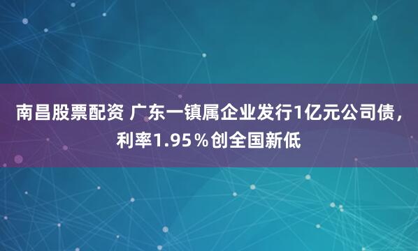 南昌股票配资 广东一镇属企业发行1亿元公司债，利率1.95％创全国新低