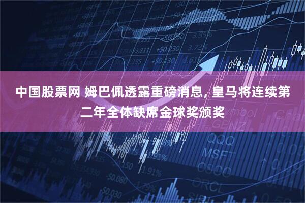 中国股票网 姆巴佩透露重磅消息, 皇马将连续第二年全体缺席金球奖颁奖