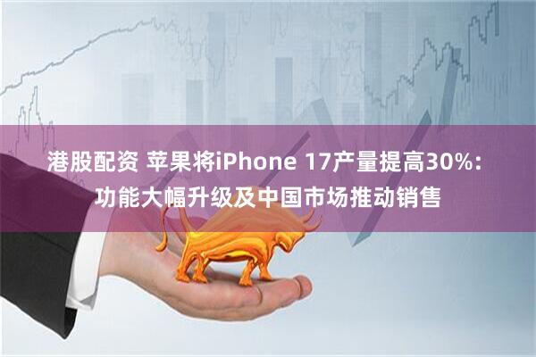 港股配资 苹果将iPhone 17产量提高30%: 功能大幅升级及中国市场推动销售