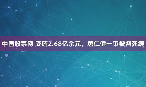 中国股票网 受贿2.68亿余元，唐仁健一审被判死缓