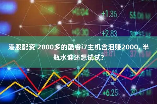 港股配资 2000多的酷睿i7主机含泪赚2000, 半瓶水谁还想试试?