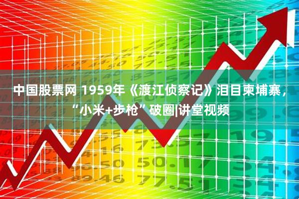 中国股票网 1959年《渡江侦察记》泪目柬埔寨，“小米+步枪”破圈|讲堂视频