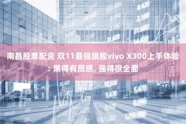 南昌股票配资 双11最强旗舰vivo X300上手体验: 黑得有质感, 强得很全面