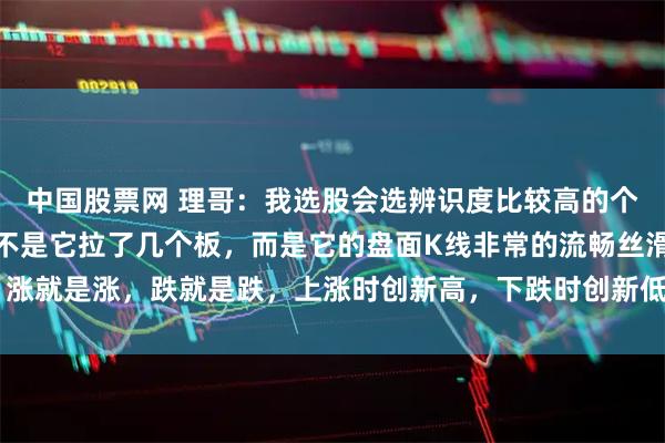 中国股票网 理哥：我选股会选辨识度比较高的个股，我所讲的辨识度，不是它拉了几个板，而是它的盘面K线非常的流畅丝滑，涨就是涨，跌就是跌，上涨时创新高，下跌时创新低，上涨时放量，下跌时缩量。