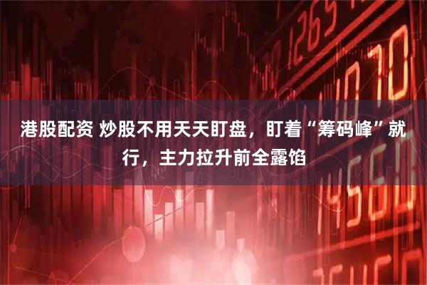 港股配资 炒股不用天天盯盘,盯着“筹码峰”就行,主力拉升前全露馅