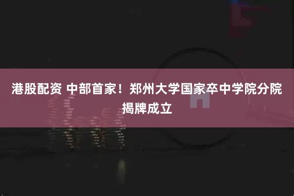 港股配资 中部首家!郑州大学国家卒中学院分院揭牌成立