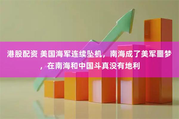 港股配资 美国海军连续坠机,南海成了美军噩梦,在南海和中国斗真没有地利