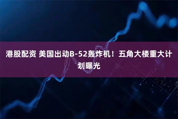 港股配资 美国出动B-52轰炸机!五角大楼重大计划曝光