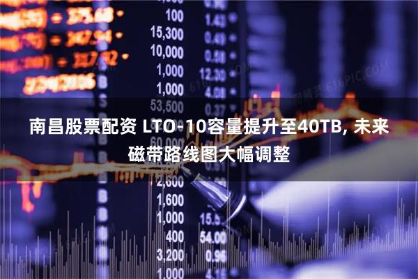 南昌股票配资 LTO-10容量提升至40TB, 未来磁带路线图大幅调整
