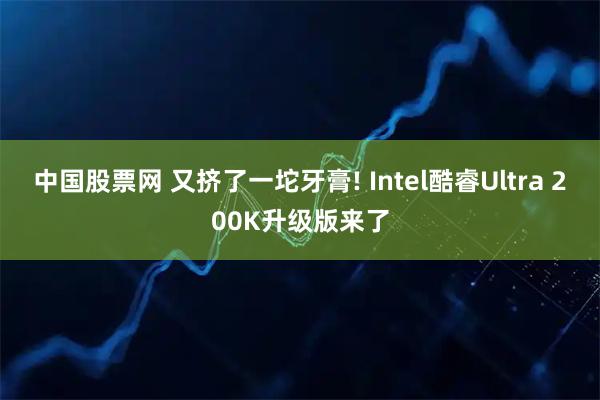 中国股票网 又挤了一坨牙膏! Intel酷睿Ultra 200K升级版来了