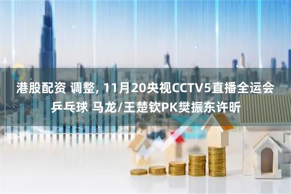 港股配资 调整, 11月20央视CCTV5直播全运会乒乓球 马龙/王楚钦PK樊振东许昕
