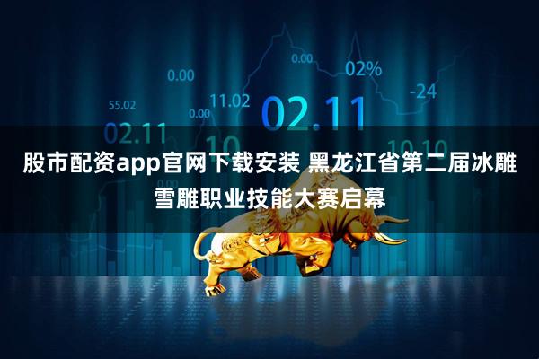 股市配资app官网下载安装 黑龙江省第二届冰雕雪雕职业技能大赛启幕