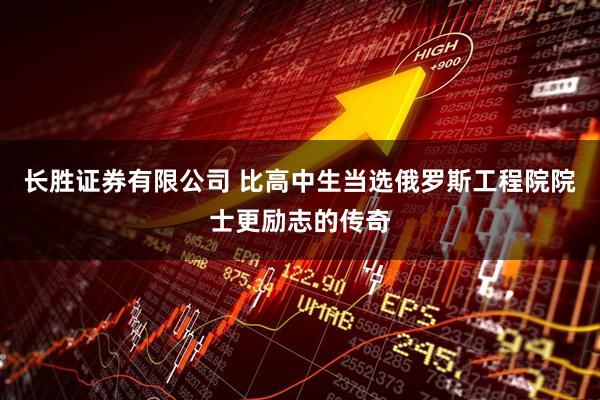 长胜证券有限公司 比高中生当选俄罗斯工程院院士更励志的传奇