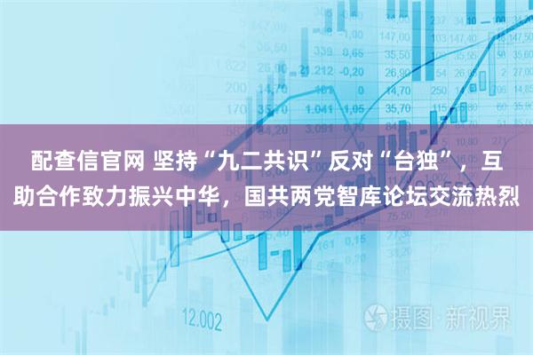 配查信官网 坚持“九二共识”反对“台独”，互助合作致力振兴中华，国共两党智库论坛交流热烈