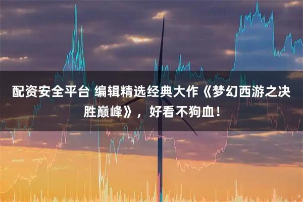 配资安全平台 编辑精选经典大作《梦幻西游之决胜巅峰》，好看不狗血！