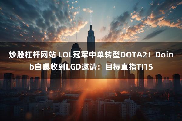 炒股杠杆网站 LOL冠军中单转型DOTA2！Doinb自曝收到LGD邀请：目标直指TI15