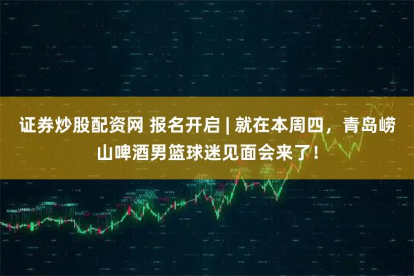 证券炒股配资网 报名开启 | 就在本周四，青岛崂山啤酒男篮球迷见面会来了！