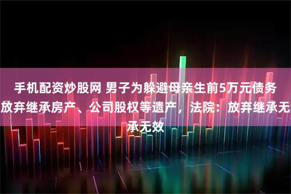 手机配资炒股网 男子为躲避母亲生前5万元债务，放弃继承房产、公司股权等遗产，法院：放弃继承无效