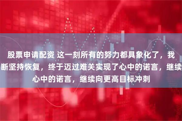 股票申请配资 这一刻所有的努力都具象化了，我在频繁受伤后不断坚持恢复，终于迈过难关实现了心中的诺言，继续向更高目标冲刺