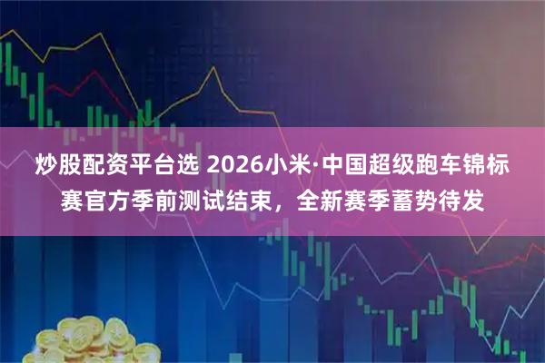 炒股配资平台选 2026小米·中国超级跑车锦标赛官方季前测试结束，全新赛季蓄势待发