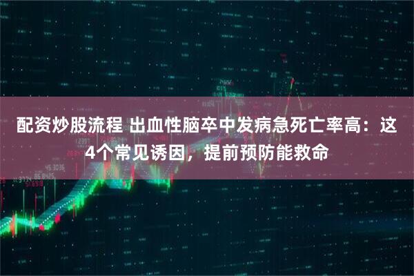 配资炒股流程 出血性脑卒中发病急死亡率高：这4个常见诱因，提前预防能救命