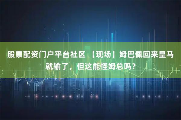 股票配资门户平台社区 【现场】姆巴佩回来皇马就输了，但这能怪姆总吗？