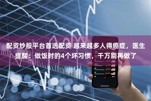 配资炒股平台首选配资 越来越多人得癌症，医生提醒：做饭时的4个坏习惯，千万别再做了