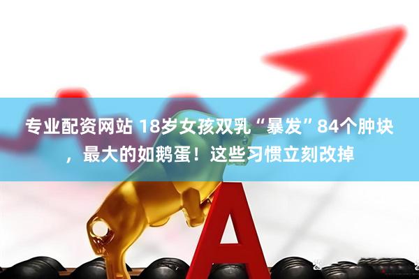 专业配资网站 18岁女孩双乳“暴发”84个肿块，最大的如鹅蛋！这些习惯立刻改掉