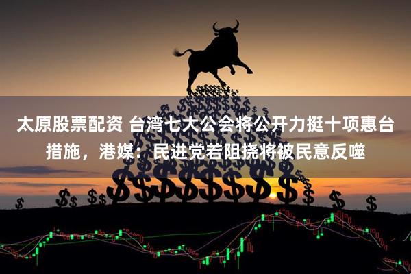 太原股票配资 台湾七大公会将公开力挺十项惠台措施，港媒：民进党若阻挠将被民意反噬