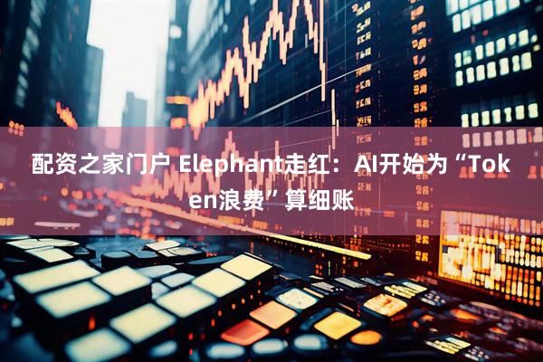 配资之家门户 Elephant走红：AI开始为“Token浪费”算细账