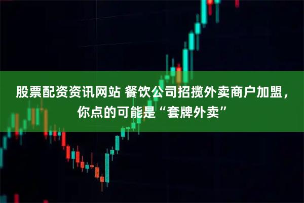 股票配资资讯网站 餐饮公司招揽外卖商户加盟，你点的可能是“套牌外卖”