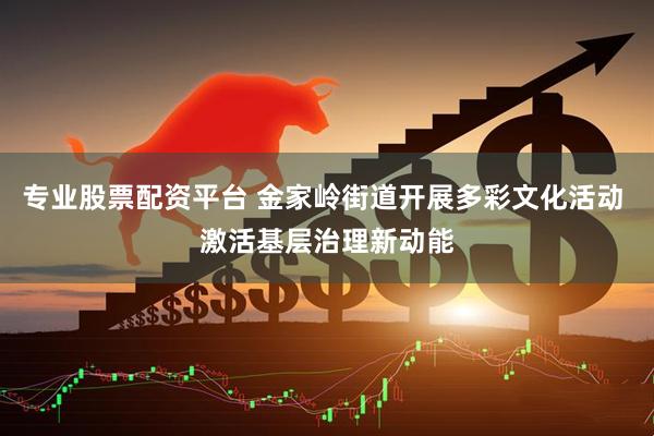 专业股票配资平台 金家岭街道开展多彩文化活动 激活基层治理新动能