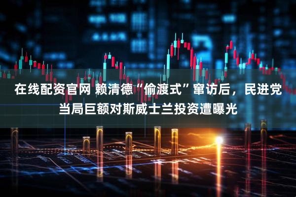 在线配资官网 赖清德“偷渡式”窜访后，民进党当局巨额对斯威士兰投资遭曝光
