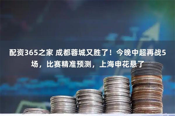 配资365之家 成都蓉城又胜了！今晚中超再战5场，比赛精准预测，上海申花悬了