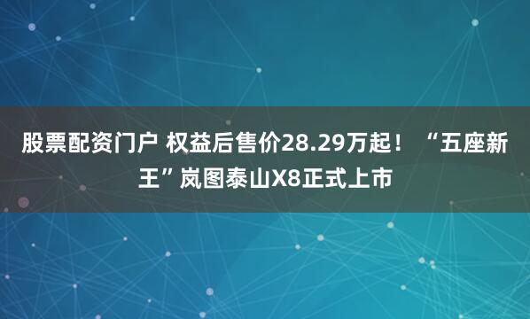 股票配资门户 权益后售价28.29万起！ “五座新王”岚图泰山X8正式上市