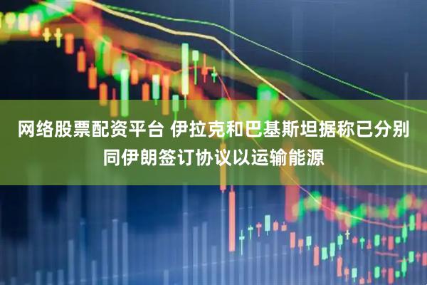 网络股票配资平台 伊拉克和巴基斯坦据称已分别同伊朗签订协议以运输能源
