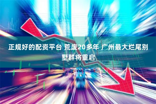 正规好的配资平台 荒废20多年 广州最大烂尾别墅群将重启