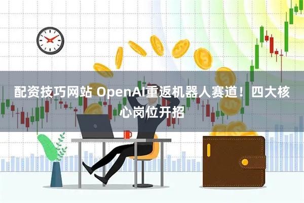 配资技巧网站 OpenAI重返机器人赛道！四大核心岗位开招