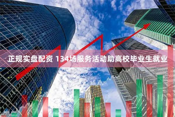 正规实盘配资 134场服务活动助高校毕业生就业