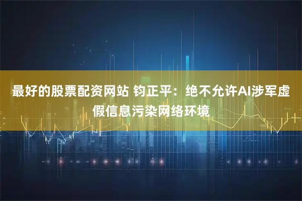 最好的股票配资网站 钧正平：绝不允许AI涉军虚假信息污染网络环境