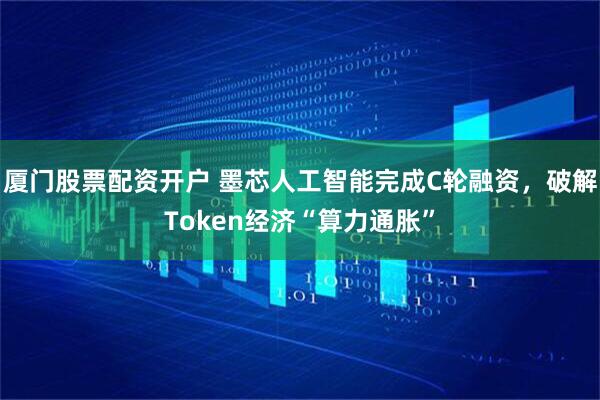 厦门股票配资开户 墨芯人工智能完成C轮融资，破解Token经济“算力通胀”