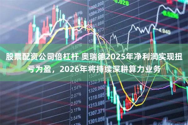 股票配资公司倍杠杆 奥瑞德2025年净利润实现扭亏为盈，2026年将持续深耕算力业务
