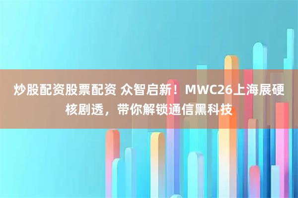 炒股配资股票配资 众智启新！MWC26上海展硬核剧透，带你解锁通信黑科技