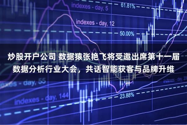 炒股开户公司 数据猿张艳飞将受邀出席第十一届数据分析行业大会，共话智能获客与品牌升维