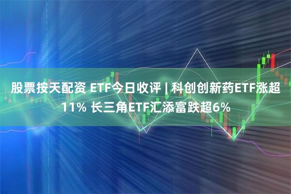 股票按天配资 ETF今日收评 | 科创创新药ETF涨超11% 长三角ETF汇添富跌超6%