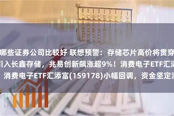 哪些证券公司比较好 联想预警：存储芯片高价将贯穿至2030年！苹果或引入长鑫存储，兆易创新飙涨超9%！消费电子ETF汇添富(159178)小幅回调，资金坚定涌入！